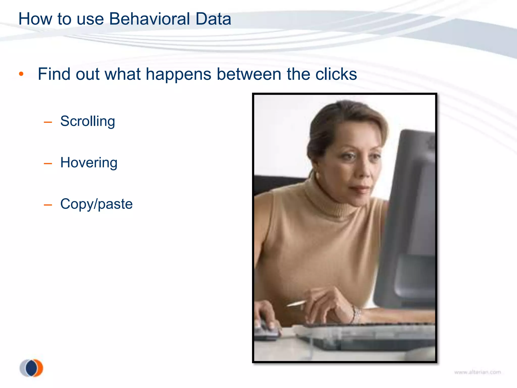 How to use Behavioral Data


• Find out what happens between the clicks

   – Scrolling

   – Hovering

   – Copy/paste
 