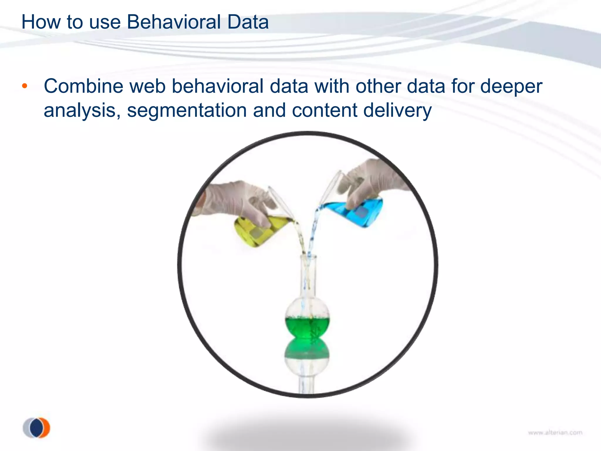 How to use Behavioral Data


• Combine web behavioral data with other data for deeper
  analysis, segmentation and content delivery
 