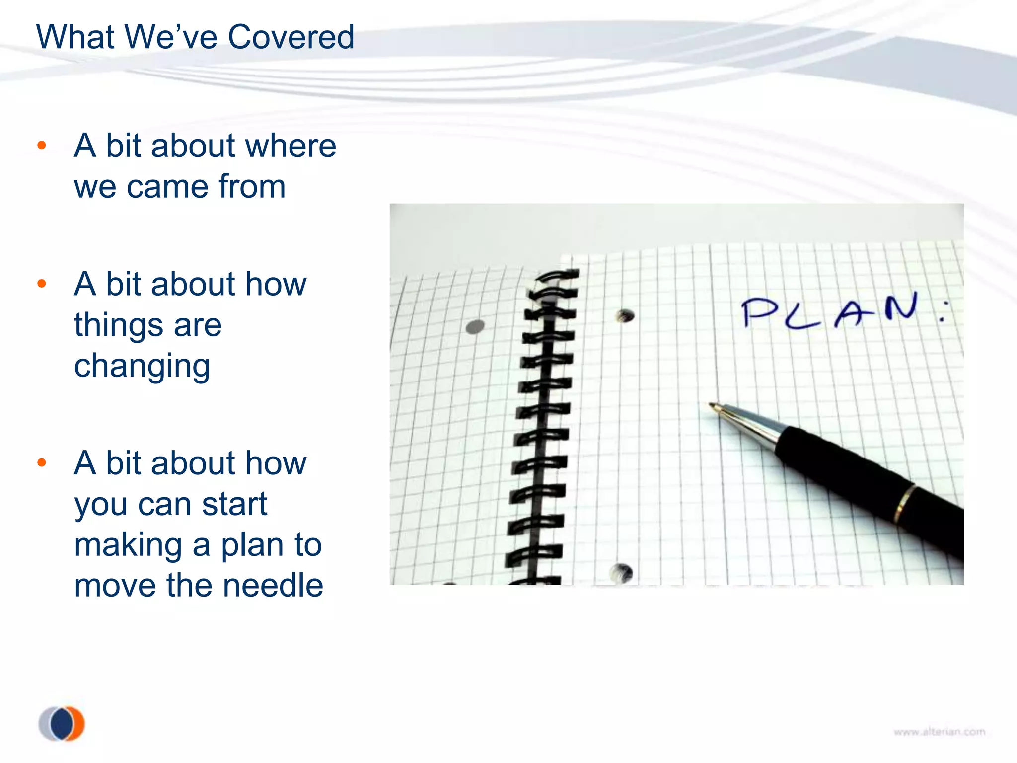 What We’ve Covered


• A bit about where
  we came from

• A bit about how
  things are
  changing

• A bit about how
  you can start
  making a plan to
  move the needle
 