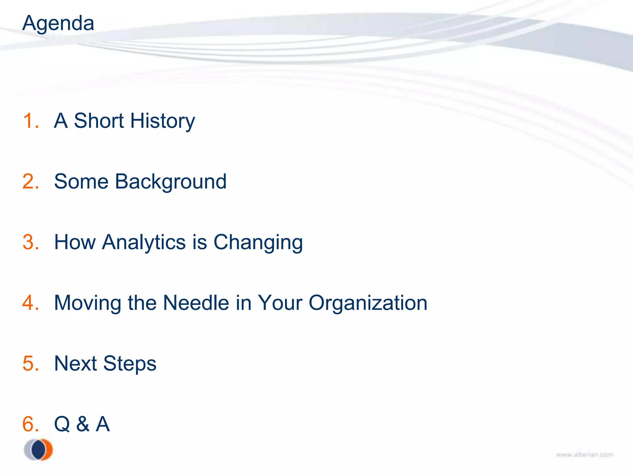 Agenda



1. A Short History

2. Some Background

3. How Analytics is Changing

4. Moving the Needle in Your Organization

5. Next Steps

6. Q & A
 