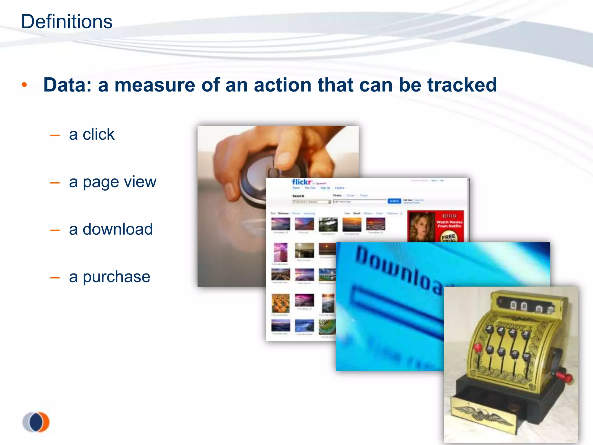 Definitions


• Data: a measure of an action that can be tracked

   – a click

   – a page view

   – a download

   – a purchase
 