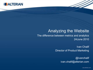 Analyzing the Website
The difference between metrics and analytics
                               24June 2010

                                  Ivan Chalif
               Director of Product Marketing

                                @ivanchalif
                    ivan.chalif@alterian.com
 