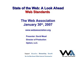 State of the Web: A Look Ahead Web Standards   The Web Association January 30 th , 2007 www.webassociation.org Presenter: David Mead Director of Production Optiem, LLC. 