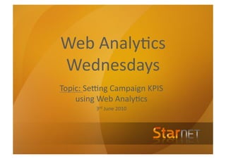 Web	
  Analy*cs	
  
Wednesdays	
  
Topic:	
  Se4ng	
  Campaign	
  KPIS	
  
    using	
  Web	
  Analy*cs	
  
             3rd	
  June	
  2010	
  
 