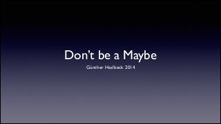 Don’t be a Maybe
Günther Haslbeck 2014
 