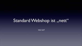Standard Webshop ist „nett“
was tun?
 