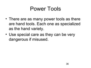 36
Power Tools
• There are as many power tools as there
are hand tools. Each one as specialized
as the hand variety.
• Use special care as they can be very
dangerous if misused.
 