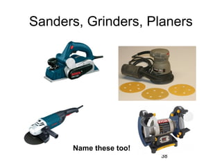 38
Sanders, Grinders, Planers
Name these too!
 