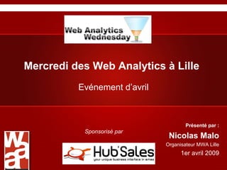 Mercredi des Web Analytics à Lille Evénement d’avril Présenté par : Nicolas Malo Organisateur MWA Lille 1er avril 2009 Sponsorisé par  