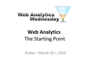 Web Analytics  The Starting Point Dubai – March 31 st , 2010 