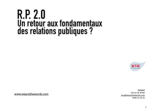 R.P. 2.0
 Un retour aux fondamentaux
 des relations publiques ?




                                                Contact	
  
                                      Muriel	
  @	
  WAW
www.wearethewords.com         mva@wearethewords.com
                                       0496	
  55	
  34	
  42



                                                            1
 