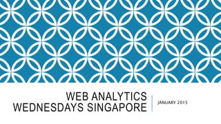 WEB ANALYTICS
WEDNESDAYS SINGAPORE
JANUARY 2015
 
