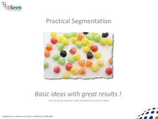 Practical Segmentation




                                        Basic ideas with great results !
                                                          door Steve De Veirman, Web Analytics Consultant bSeen




info@bseen.be ● Vlaanderenstraat 30/2 ● B-9000 Gent ● ©1998-2009
 