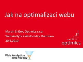 Jak na optimalizaci webu Martin Snížek, Optimics s.r.o. Web Analytics Wednesday, Bratislava 30.6.2010 