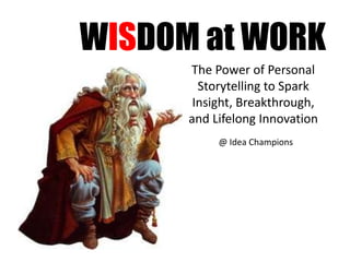 WISDOM at WORK
The Power of Personal
Storytelling to Spark
Insight, Breakthrough,
and Lifelong Innovation
@ Idea Champions
 