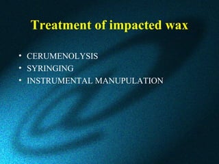 Treatment of impacted wax
• CERUMENOLYSIS
• SYRINGING
• INSTRUMENTAL MANUPULATION
 