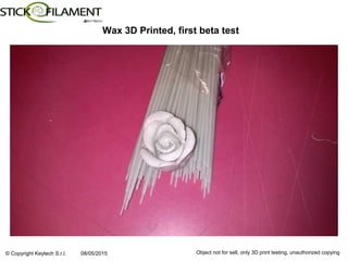 © Copyright Keytech S.r.l. 08/05/2015 Object not for sell, only 3D print testing, unauthorized copying
Wax 3D Printed, first beta test
 