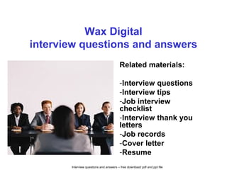 Interview questions and answers – free download/ pdf and ppt file
Wax Digital
interview questions and answers
Related materials:
-Interview questions
-Interview tips
-Job interview
checklist
-Interview thank you
letters
-Job records
-Cover letter
-Resume
 