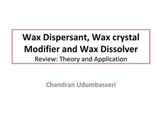 Wax Dispersant, Wax crystal
Modifier and Wax Dissolver
Review: Theory and Application
Chandran Udumbasseri
 