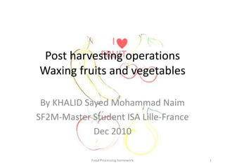 Post harvesting operationsWaxing fruits and vegetables By KHALID Sayed Mohammad Naim SF2M-Master Student ISA Lille-France Dec 2010 Food Processing homework 1 