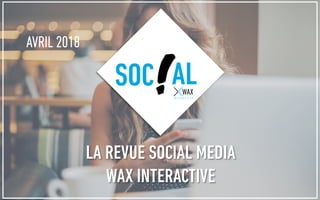 AVRIL 2018
SOC AL
LA REVUE SOCIAL MEDIA
WAX INTERACTIVE
 