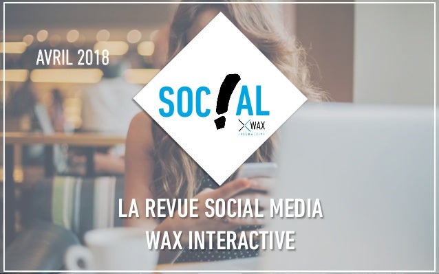 AVRIL 2018
SOC AL
LA REVUE SOCIAL MEDIA
WAX INTERACTIVE
 