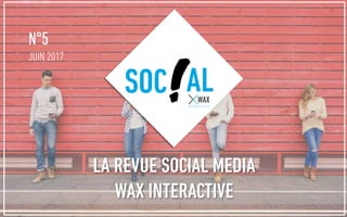 N°5
JUIN 2017
SOC AL
LA REVUE SOCIAL MEDIA
WAX INTERACTIVE
 
