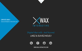Digital that sells. And beyond.
LIKEZ & SUIVEZ-NOUS !
WAX
I N T E R A C T I V E
WWW.WAX-INTERACTIVE.COM
CONTACTEZ-NOUS !
sbeauvarlet@wax-interactive.com
 