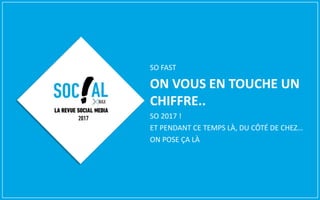 SO FAST
ON VOUS EN TOUCHE UN
CHIFFRE..
SO 2017 !
ET PENDANT CE TEMPS LÀ, DU CÔTÉ DE CHEZ…
ON POSE ÇA LÀ
LA REVUE SOCIAL MEDIA
2017
 