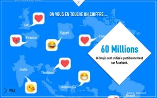ON VOUS EN TOUCHE UN CHIFFRE …
60 Millions
D’émojis sont utilisés quotidiennement
sur Facebook.
Source : Facebook
 