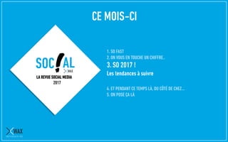 1. SO FAST
2. ON VOUS EN TOUCHE UN CHIFFRE..
3. SO 2017 !
Les tendances à suivre
4. ET PENDANT CE TEMPS LÀ, DU CÔTÉ DE CHEZ…
5. ON POSE ÇA LÀ
LA REVUE SOCIAL MEDIA
2017
CE MOIS-CI
 