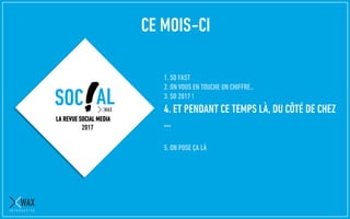 1. SO FAST
2. ON VOUS EN TOUCHE UN CHIFFRE..
3. SO 2017 !
4. ET PENDANT CE TEMPS LÀ, DU CÔTÉ DE CHEZ
…
5. ON POSE ÇA LÀ
LA REVUE SOCIAL MEDIA
2017
CE MOIS-CI
 
