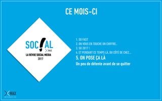 1. SO FAST
2. ON VOUS EN TOUCHE UN CHIFFRE..
3. SO 2017 !
4. ET PENDANT CE TEMPS LÀ, DU CÔTÉ DE CHEZ…
5. ON POSE ÇA LÀ
Un peu de détente avant de se quitter
LA REVUE SOCIAL MEDIA
2017
CE MOIS-CI
 