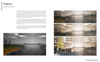 Architecture of (Wet)Land Building 26
Project 6
Beyond the programmatic diagram architecture must take a position (or series
of positions): material, environmental, spatial, etc. The next phase will be devoted
to proposing and developing the conceptual narrative and thesis of the work as
something beyond merely competent. These documents are as much models and
sections of a thesis as they are of a building. They should illustrate the thesis and the
building at once. These documents require the parallel/simultaneous development of
the building through an iterative process of diagram, models, site plans, floor plans,
and sections; all developed with equal rigor.
2 ‐ 1/16” sectional perspective design drawings (E/W and N/S) situated in site photos
and combining digital and hand media. These should reveal the conceptual position
of the project, material assembly, circulation, and spatial conditions. Select a specific
moment in the time scale of the project that best conveys the position and thesis.
Draw relevant site and environmental dynamics. Use scale figures: plants, animals,
humans, transit etc.
2 – 1/16” site + architectural working models cuts into 2 or more sections. These should
model the ground/water conditions, relevant dynamics, material, enclosure, openings,
circulation, and spatial conditions. Program should not be a primary concern and will
be reintroduced at a later stage.
Designing a Position
 