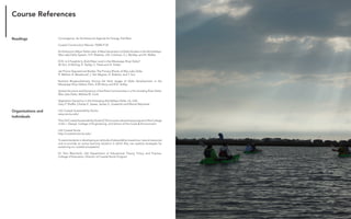 Architecture of (Wet)Land Building 96
Course References
Convergence: An Architectural Agenda for Energy, Kiel Moe
Coastal Construction Manual, FEMA P-55
An Embryonic Major Delta Lobe: A New Generation of Delta Studies in the Atchafalaya-
Wax Lake Delta System, H.H. Roberts, J.M. Coleman, S.J. Bentley, and N. Walker
EOS: Is It Feasible to Build New Land in the Mississippi River Delta?
W. Kim, D Mohrig, R. Twilley, C. Paola and G. Parker
Jet-Plume Depositional Bodies The Primary Blocks of Wax Lake Delta
R. Wellner, R. Beaubouef, J. Van Wagner, H. Roberts, and T. Sun
Nutrient Biogeochemistry During the Early stages of Delta Development in the
Mississippi River Deltaic Plain, K.M Henry and R.R. Twilley
Spatial Structure and Dynamics of the Plant Communities in a Pro-Grading River Delta:
Wax Lake Delta, Melissa M. Carle
Vegetation Dynamics in the Emerging Atchafalaya Delta, LA, USA
Gary P. Shaffer, Charles E. Sasser, James G. Gosselink and Marcel Rejmanek
LSU Coastal Sustainability Studio
www.css.lsu.edu/
TheLSUCoastalSustainabilityStudio(CSS)isatrans-disciplinaryprogramoftheCollege
of Art + Design, College of Engineering, and School of the Coast & Environment
LSU Coastal Roots
http://coastalroots.lsu.edu/
To assist students in developing an attitude of stewardship toward our natural resources
and to provide an active learning situation in which they can explore strategies for
sustaining our coastal ecosystems.
Dr. Pam Blanchard, LSU Department of Educational Theory, Policy, and Practice,
College of Education, Director of Coastal Roots Program
				
			
Organizations and
Individuals
Readings
 