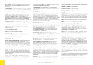 International Capital Markets Glossary 2023
11
Call Premium The difference between the price at which a
security may be called prior to Maturity and the Par value of
the security.
Call Protection An investor protection provision in relation to
an issue of callable bonds that prohibits an issuer from calling
back a bond for a certain amount of time after its issue, thereby
reducing the risk associated with holding such bonds.
Call Spread Overlay A Hedging transaction in which an
issuer purchases a Call Option that parallels the Call Option
embedded in Convertible Bonds, where the issuer offers
Warrants for the same number of underlying shares at a higher
Strike Price. The net effect is an increase in the Conversion
Premium of the Convertible Bonds to the Strike Price of the Warrant.
Callable Security The generic term for a security that the issuer
reserves the right to redeem at a specified price. More commonly
seen as a feature of bonds as opposed to ordinary shares.
Cap A contractually determined upper limit of a party’s
obligation or liability.
See also Capitalization Table.
CAPEX See Capital Expenditure (CAPEX).
Capital Duty The tax on the issue of certain securities,
applicable in certain jurisdictions (in contrast to Stamp Tax,
which applies on a transfer of a security).
See also Stamp Tax.
Capital Expenditure (CAPEX) The expenses associated
with acquiring physical assets (such as equipment or the
purchase or restoration of property) that have long-term value.
By accounting conventions and rules, Capital Expenditures are
amortized over their useful life. Provisions in relation to CAPEX
are generally seen in Credit Agreements where a lender seeks to
control the amount and purpose of any CAPEX.
Capital Markets The global and/or regional markets for the
purchase and sale of Debt Securities and Equity Securities,
which allow corporate, sovereign and supranational issuers to
raise long-term finance (as opposed to short-term borrowings) to
fund their activities.
The term “equity capital markets” refers to the issuing and
trading of Equity Securities, such as shares. The term “debt
capital markets” refers to the issuing and trading of Debt
Securities, such as bonds. The initial issuance of a security
occurs in a Primary Market with subsequent trading occurring
on a Secondary Market or Aftermarket.
Capital Stock The Common Stock and Preferred Stock
or securities that a company is authorized to issue by virtue of
its Charter.
Capital Structure The distribution of a company’s capital
between equity (including, but not limited to, shares in issue,
retained earnings and share premium reserves) and debt
(referred to as the company’s Gearing or leverage). A simple
Capital Structure can often be expressed as a ratio (long-term or
short-term) of debt to equity if hybrid securities have not become
part of the composition. For example, a company may have a
debt to equity ratio of 3:1, meaning that for every US$1 of equity
in the company there exists US$3 of debt.
Capitalization Table A simplified version of a Balance
Sheet, often included in a Prospectus (or similar document), that
provides investors with information regarding the issuer’s Capital
Structure. It is primarily designed for Retail Investors.
In the European Union (EU) this is covered by the EU
Prospectus Regulation and in the United Kingdom by the
UK Prospectus Regulation, and is referred to as a Table of
Capitalization and Indebtedness.
Capped Call A Hedging transaction in which an issuer
purchases a Call Option that parallels the Call Option embedded
in Convertible Bonds, subject to a cap on the maximum share
price of the shares covered by the Call Option.
Carve-Out A general term that means that a certain item,
provision or concept is to be excluded or carved out.
Cash Equivalent A Balance Sheet category for highly
liquid investments that can be turned into cash almost
immediately. Common examples of Cash Equivalents include
bank accounts, bankers’ drafts and sovereign bonds with a
strong Credit Rating.
Cash Flow Statement A mandatory part of a company’s
Financial Statement(s), recording the flow of cash and Cash
Equivalents into and out of a company. A Cash Flow Statement
enables investors to understand the day-to-day cash operations
of a company and to calculate how efficiently capital is being
utilized. A Cash Flow Statement is distinct from an Income
Statement.
Catalist A sponsor-supervised listing platform launched by
the Singapore Exchange Limited in November 2009 as an
alternative to a Main Board listing.
See also The Singapore Exchange Securities Trading Limited.
Category 1 Issuer See Regulation S.
Category 2 Issuer See Regulation S.
Category 3 Issuer See Regulation S.
CCC/CIK Codes The electronic identification codes used on the
EDGAR system. The CIK (or central index key) code is a unique public
identifier given to each entity that submits filings on the EDGAR
system. The CCC (or CIK confirmation code) is used in combination
with an entity’s CIK code to file documents on the EDGAR system.
CD&A See Compensation Discussion and Analysis (CD&A).
CDO See Collateralized Debt Obligations (CDOs).
Central Securities Depository (CSD) A specialist
financial organization holding securities such as shares either
in certificated or uncertificated (dematerialized) form so that
ownership can be easily transferred through a book entry
rather than the transfer of physical certificates. DTC, CREST,
Clearstream and Euroclear are CSDs.
CEO Acronym for Chief Executive Officer, the highest-ranking
executive in a company who is responsible for making major
strategic decisions and managing the company’s overall
operations and business plan.
CEO/CFO Certifications A written statement signed by
the CEO and CFO of a publicly traded company that attests
to their control over and acceptance of responsibility for
Internal Controls relating to financial reporting. The CEO/CFO
Certifications are required under the Sarbanes-Oxley Act and
are a means of holding executives accountable for fraudulent
Financial Statement(s). Such certifications are required to be
attached as exhibits to certain SEC filings.
Certificate of Good Standing In the United States, a
certificate issued by the Secretary of State of the company’s
state of incorporation. It certifies that a company has complied
with its corporate obligations such as filing requirements and the
payment of tax.
A Certificate of Good Standing is frequently required prior to the
Closing of transactions and banks often require a Certificate of
Good Standing when providing finance to a company.
Certificates of Good Standing are not available in certain
jurisdictions outside the United States.
 