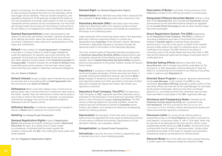 International Capital Markets Glossary 2023
18
parent’s borrowings, the US parent company may be deemed
to have received a dividend from the non-US subsidiary, which
may trigger US tax liabilities. There are certain exceptions, and
regulations finalized in 2019 generally broadened the ability of
non-US subsidiaries to provide credit support to their U.S. parent
companies without adverse US tax consequences, but care must
still be taken when structuring such borrowings to ensure that a
US tax liability is not triggered as a result of a deemed dividend.
Deemed Representations Certain representations with
respect to securities law matters included in general disclaimers
of an offering document, where the recipient of such offering
document is deemed to have made such representations to the
issuer and underwriters.
Default In the context of a Credit Agreement or Indenture,
a borrower’s or issuer’s failure to meet its legal obligations
under the agreement, for example, and most commonly, the
repayment of principal and interest when those amounts are
due. Other defaults include breach of the Financial Covenant for
Company MAC. A Default matures into an Event of Default when
a specified grace period passes or the borrower /issuer gives
notice that they are unable to meet their contractual obligations.
See also Event of Default.
Default Interest Usually a higher rate of interest that accrues
on amounts due in accordance with a Credit Agreement after
the occurrence of an Event of Default.
Defeasance When a borrower makes a loan or bond void by
setting aside cash or bonds sufficient to satisfy the debt owed to
the lender. Usually, there are restrictions on what may be used to
void a loan or bond in this manner. For example, in a securitized
commercial mortgage, the only bonds deemed suitable for
Defeasance are US Treasury bonds.
Definitive Security A certificate representing an interest in
shares or Notes held in physical form by the holder.
Delisting See Going Private Transaction.
Demand Registration Rights A type of Registration
Rights that provides an investor holding an issuer’s Restricted
Securities the right, at a certain time or under certain
circumstances, to demand that the issuer register the
investor’s shares with the SEC, thus making the stock public and
freely tradable.
See also Piggyback Registration Rights.
Demand Right See Demand Registration Rights.
Dematerialize When definitive securities held in physical form
are converted to Book-Entry securities held in electronic form.
Depositary Receipts (DRs) A derivative-type instrument,
issued by a depositary bank (in its capacity as bare trustee/
agent), which represents economic and beneficial ownership in
the equity of an underlying issuer.
Legal ownership of the underlying shares vests in the depositary
bank who holds the underlying shares in custody via a
designated local Custodian in the domestic market. Beneficial
ownership in Depositary Receipts is conveyed through the
depositary bank to the holders of the Depositary Receipts.
The most common types of Depositary Receipts programs are:
(i) American Depositary Receipts (ADRs) programs which give
companies outside the United States access to the US capital
markets; and (ii) Global Depositary Receipts (GDRs) programs
which provide exposure to the global markets outside the issuer’s
home market.
Depository A company or bank that holds securities and/or
funds and enables exchanges of those securities and funds. It
provides clearing and settlement services, and records Book-
Entry changes of ownership of securities. Commonly used to
hold depository shares and other securities on the back of which
depository receipts are issued and traded. Also known as a
depository institution.
Depository Trust Company, The (DTC) The Depository
Trust Company, an SEC-registered securities depository and a
subsidiary of The Depository Trust & Clearing Corporation (DTCC),
which is one of the world’s largest Clearing Systems. The DTC
acts as a Clearing System for securities transfers, stores the
physical security certificates on behalf of Custodian banks,
brokers, and dealers, and maintains an electronic bookkeeping
system for trading purposes.
Depreciation The allocation of the total value of a tangible
asset across the expected life of the asset by attributing portions
of such value to different time periods. Depreciation is a cost
allocation method, not a valuation method.
Deregistration See Going Private Transaction.
Derivatives A security, the price of which is dependent upon
or derived from one or more underlying assets.
Description of Notes A summary of the provisions of the
Indenture included in the offering document on a bond issue.
Designated Offshore Securities Market Defined in Rule
902 of the Securities Act, and includes the Eurobonds market
(administered by the International Bond Dealers) as regulated
by the London Stock Exchange as well as other named foreign
securities exchanges.
Direct Registration System, The (DRS) Established
by the Depository Trust Company, The (DTC), a method of
recording entitlement securities in book-entry form which
enables a Transfer Agent to maintain those securities
electronically in records of the issuer on behalf of the relevant
security holder without the need for a physical share or stock
certificate to be issued. The DRS method of recording is
commonly used in the United States and securities held in DRS
have all the traditional rights and privileges of securities held in
certificated form.
Directed Selling Efforts Defined in Rule 902 of the
Securities Act, which includes any activity undertaken for the
purpose of, or that reasonably could be expected to have the
effect of, conditioning the US market for an offering of securities
made in reliance upon Regulation S.
Directed Share Program A program, generally administered
by the Lead Manager, in the context of an IPO (or, less
commonly, Secondary Offering) whereby a certain portion of the
securities offered are reserved by the Lead Manager for purchase
by the issuer’s employees, directors and other connected
persons (i.e., purchases by those who otherwise may not have
been permitted to participate in the SEC-registered offering).
Disclosure and Transparency Rules Published by the
Financial Conduct Authority (FCA) and contained in the
FCA Handbook. The FCA, pursuant to the Disclosure and
Transparency Rules, monitors market disclosures by issuers and
others and enforces regulatory compliance.
Disclosure Letter In a cross-border offering where a
substantial portion of the Due Diligence has been conducted by
local lawyers, a Disclosure Letter or 10b-5 “look-alike” letter may
be required to be delivered by the local law firm, which covers
substantially similar items as a 10b-5 Letter. This should not be
confused with the UK usage of “disclosure letter” being a letter
provided by the seller to the buyer on mergers and acquisition
transactions setting out exemptions to the warranties.
Discount Notes Short-term debt securities (usually maturing
in under a year from issuance) issued at a discount to Par.
 