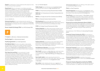 International Capital Markets Glossary 2023
23
Expert A professional on whose expertise other people can rely
for the accuracy of facts presented.
Expertized Refers to information in an offering document
prepared by an Expert (e.g., the audited Financial Statement(s)
that are prepared by the auditors; mineral reserves and
resources reports that are prepared by qualified mining
experts). The Expertizing of a section of an offering document
protects directors, underwriters, and others from liability for
misstatements in that section unless they had reasonable
grounds to believe the statement to be false, under Section 11.
See also Section 11.
External Auditors An audit professional who performs, in
accordance with specific laws or rules, an audit on the Financial
Statement(s) of a company and who is independent of the entity
being audited.
Exxon Capital Exchange Offer See A/B Exchange Offer.
F
F-Cubed See Morrison v. National Australia Bank.
Facility Agent See Administrative Agent.
Facility Agreement See Credit Agreement.
Fair Market Value The price of an asset or real property
as determined through an arm’s-length voluntary transaction
between a buyer and seller in a free market. The concept is
often used in Indentures and Credit Agreements to prohibit a
borrower from disposing of an asset at under-value or buying an
asset at over-value.
Fair Value Accounting An accounting term. A value
measurement approach where assets and liabilities are
remeasured periodically to reflect changes in their value, with
the resulting change impacting on either net income or other
comprehensive income for the period. In general, this approach
generates a Balance Sheet that better reflects the current value
of assets and liabilities, although there is greater volatility in
periodic reported performance caused by changes in fair value.
As applied to quoted securities, such as stocks, bonds, and
commodities, Fair Value Accounting is also referred to as
Mark-to-Market Accounting.
See also Periodic Reports.
Fallen Angel See bond that was once Investment Grade
but has since been reduced to High Yield Bonds status.
FASB See Financial Accounting Standards Board (FASB).
FAST Act See Fixing America’s Surface Transportation Act
(FAST Act).
FATCA See Foreign Account Tax Compliance Act (FATCA).
FCA See Financial Conduct Authority (FCA).
FCA Handbook Sets out the rules and guidance of the
Financial Conduct Authority (FCA) made under powers given to
the FCA by the Financial Services and Markets Act 2000.
FCPA See Foreign Corrupt Practices Act (FCPA).
Federal Register The official daily (except holidays) journal
of the federal government of the United States that contains
most routine publications and public notices of US government
agencies. The Federal Register is the main source of publication
for the US government agencies of: proposed new rules and
regulations; final rules; changes to existing rules; and notices of
meeting and adjudicatory proceedings. The final rules adopted
by a US federal agency and published in the Federal Register are
reorganized by subject matter and codified in the Code of Federal
Regulations (CFR), which is updated annually.
Federal Statute A law passed by the United States federal
government, as compared to a law passed by a US state
government. Federal Statutes are compiled and codified in the
Code of Laws of the United States of America.
Fed Reference Number A wire transfer identification number
provided by the US Federal Reserve System.
Fee Credit A provision in a Fee Letter that credits back some
of the funding fee against the Placement Fee under certain
circumstances (e.g., a High Yield Offering after Bridge Loans are
funded).
Fee Credit Letter A letter describing the terms for a
Fee Credit. Some banks use a Fee Credit Letter, while other banks
include the Fee Credit terms in the Engagement Letter
or Fee Letter.
Fee Letter A letter detailing the fees due to Agents and
lenders for the initial underwriting, subsequent financing, and
Administrative Agent fees of an offering. A Fee Letter is part of
the Commitment Papers package.
Final See Final Prospectus.
Final Prospectus The final version of a Prospectus, which
has been updated since the Preliminary Prospectus to include
the number of securities issued and the Pricing terms.
Final Terms In the United Kingdom, a Term Sheet prepared
for each Drawdown of securities under a program, and which
contains the commercial terms of a particular securities issue
(e.g., for bonds, the Interest Rate, Maturity Date, and terms of
any Put Options or Call Options).
Financial Accounting Standards Board (FASB) An
independent US private-sector organization, consisting of seven
accounting professionals, that establishes financial accounting
and reporting standards, including GAAP, for nongovernmental
entities. The SEC officially recognizes FASB standards as
authoritative.
The predecessor of the FASB was the Accounting Principles
Board.
Financial Conduct Authority (FCA) The successor to
the UK Financial Services Authority (FSA) which regulates the
United Kingdom’s financial and securities markets. The Financial
Conduct Authority (FCA) also has primary market functions
pursuant to which it: (i) makes and amends the Listing Rules and
the Disclosure and Transparency Rules; (ii) monitors issuers and
their shareholders and directors for compliance with those rules;
and (iii) approves prospectuses. The Financial Conduct Authority
(FCA) was previously referred to as the UK Listing Authority
(UKLA) when performing these primary market functions.
Financial Covenant Another name for a Maintenance
Covenant or a debt Covenant contained in Credit Agreements
or Indentures. An agreement between a borrowing company/
issuer and its creditors/bondholders dictating the company’s
operating limits. Such Covenants are always a condition of
borrowing/issuing bonds, and can be amended if the debt is
restructured (usually as a result of a breach of Covenant).
Financial Data Schedule A summary of an issuer’s
Financial Statement(s), which is filed only by Domestic Issuers
via EDGAR.
Financial Industry Regulatory Authority (FINRA)
Created in July 2007 by the merger of the National Association
of Securities Dealers, Inc. (NASD) and the member regulation,
 