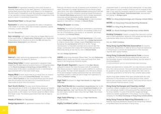 International Capital Markets Glossary 2023
28
Guarantee An agreement whereby a third party accepts or
assumes responsibility for the debt, payment, or performance of
another party should that other party default on its obligations.
The third party’s obligations under the Guarantee are contingent
on (as opposed to being independent from) the obligations of the
party for which it is providing a Guarantee.
Guaranteed Deal See Bought Deal.
Guarantor An entity that guarantees the debt or obligations
of an issuer or borrower, often the borrower’s subsidiary, parent
company, or sister company.
See also Guarantee.
Gun-Jumping A term used to describe an illegal offering prior
to the public filing of a Registration Statement or an illegal sale
of securities prior to the point at which the SEC declares the
Registration Statement to be effective.
H
Haircut In debt restructuring agreements, a reduction in the
amount of debt to be repaid to creditors.
Hang Seng Index A market capitalization-weighted index
measuring the daily share price performance of companies listed
on the Stock Exchange of Hong Kong Limited (SEHK). The
market value of the index’s constituent stocks is maintained at
approximately 60% of the total market value.
Happy Meal A stock repurchase by an issuer from an investor
in that issuer’s stock and Convertible Bonds. The investor
takes a Short Position on the Convertible Bonds and the issuer
uses the proceeds from the sale of its Convertible Bonds to
repurchase its stock from the investor.
Hart-Scott-Rodino The Hart-Scott-Rodino Antitrust
Improvements Act of 1976. A US statute that requires an investor
to file a form, the premerger notification report, in any attempt to
acquire either a 15% stake or an interest valued at US$15 million,
whichever is less. The federal government then has 30 days to
respond.
Heads of Terms See Term Sheet.
Hedge Agreement An agreement entered into to offset
financial risk/reduce the risk of adverse price movements in an
asset. Examples of a Hedge Agreement include where a party
owns stock, then sells a Futures Contract stating that it will sell
the stock at a set price, therefore avoiding market fluctuations.
An Interest Rate Swap agreement is also a Hedge Agreement
where two parties exchange periodic interest payments,
commonly a Fixed Rate for a Floating Rate in order to protect
against or speculate on changes in Interest Rates.
Hedge Wrapper See Collar.
Hedging The practice of making an investment or purchasing
a financial product with the intention of insulating a party from
the risk of fluctuations in the prices of, for example, securities,
currencies, and Interest Rates.
For example, in the context of Credit Agreements, a borrower
under a Floating Rate loan may enter into a Hedge Agreement
in order to ensure that it always makes Fixed Rate payments
by paying the counterparty (referred to as the “hedge
counterparty”) a Fixed Rate payment plus a service fee. The
hedge counterparty then makes the Floating Rate payments,
effectively taking on the risk of a rise in Interest Rates.
See also Hedge Agreement.
HIBOR Hong Kong Interbank Offered Rate. The daily Reference
Rate at which banks can borrow unsecured funds from other
banks in the Hong Kong interbank market.
High Growth Segment A segment of the Main Market,
designed to assist mid-sized European and UK companies
that require access to capital and a public platform to continue
their growth. The High Growth Segment is for the equity shares
of UK and European trading businesses that can demonstrate
significant growth in revenues and a longer term aspiration to
obtain a Premium Listing.
High Yield Shorthand for High Yield Bonds and High Yield
Offerings.
High Yield Bonds Non-Investment-Grade Bonds that, at the
time of purchase, are rated as below Investment Grade by the
Ratings Agencies. High Yield Bonds offer higher levels of risk,
but also higher levels of return (thus the high Yield). Also known
as Junk Bonds.
High Yield Offering An offering of High Yield Bonds
(or Junk Bonds).
Highly Confident Letter A non-binding statement from an
investment bank or commercial bank stating that it is very likely
that, based on current market conditions and its analysis of the
deal, it can raise the necessary capital for an acquisition, usually
through High Yield Bonds, Subordinated Debt, secured bank
borrowings, or Bridge Loans.
HKEx See Hong Kong Exchanges and Clearing Limited (HKEx).
HKFRS See Hong Kong Financial Reporting Standards.
HKMA See Hong Kong Monetary Authority.
HKSE See Stock Exchange of Hong Kong Limited (SEHK).
Holding Company A parent company that owns and controls
one or more subsidiaries, where all of the assets are held by the
subsidiaries rather than by the parent company.
See also Shell Company.
Hong Kong Capital Markets Association An industry
association established in 1986 by various financial institutions
in Hong Kong to promote the development of the local and
regional debt capital markets.
Hong Kong Corporate Governance Code Contained
in Appendix 14 to the Hong Kong Listing Rules and sets out
the principles of good corporate governance, and two levels of
recommendations:
(i) code provisions; and (ii) recommended best practices.
Issuers are expected to comply with, but may choose to deviate
from, the code provisions. The recommended best practices are
for guidance only. Issuers may also devise their own code on
corporate governance on the terms they consider appropriate.
Issuers must state whether they have complied with the code
provisions for the relevant accounting period in their interim
reports (and summary interim reports, if any) and annual reports
(and summary financial reports, if any).
Hong Kong Exchanges and Clearing Limited
A publicly-traded company which operates a securities market
and a derivatives market in Hong Kong and the clearing houses
for those markets. It is one of the world’s largest exchange
owners by market capitalization of its shares. It is the holding
company for the Stock Exchange of Hong Kong Limited (SEHK).
Hong Kong Financial Reporting Standards A set of
financial reporting standards issued by the Hong Kong Institute
of Certified Public Accountants in Hong Kong.
 