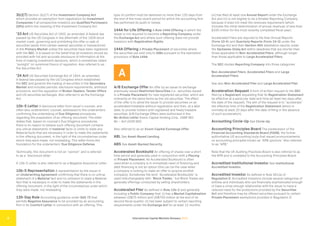 International Capital Markets Glossary 2023
4
3(c)(7) Section 3(c)(7) of the Investment Company Act
which provides an exemption from registration for Investment
Companies if all prospective investors are Qualified Purchasers
(QPs) within the meaning of the Investment Company Act.
’33 Act US Securities Act of 1933, as amended. A federal law
passed by the US Congress in the aftermath of the 1929 stock
market crash, governing and prohibiting the offer or sale of
securities (aside from certain exempt securities or transactions)
in the Primary Market unless the securities have been registered
with the SEC. It is based on the belief that all investors should be
provided with full and accurate disclosure of information at the
time of making investment decisions, which is sometimes called
“sunlight” (or sunshine) theory of regulation. Also referred to as
the Securities Act.
’34 Act US Securities Exchange Act of 1934, as amended.
A federal law passed by the US Congress which established
the SEC and governs the trading of securities in the Secondary
Market and includes periodic disclosure requirements, antifraud
provisions, and the regulation of Broker-Dealers, Tender Offers
and US securities exchanges. Also referred to as the Exchange
Act.
10b-5 Letter A disclosure letter from issuer’s counsel, and
often also underwriters’ counsel, addressed to the underwriters
confirming the undertaking of Due Diligence procedures
regarding the preparation of an offering document. The letter
states that, based on counsel’s Due Diligence procedures,
there is no reason to believe such offering document contains
any untrue statements of material facts or omits to state any
Material facts that are necessary in order to make the statements
in the offering document, in the light of the circumstances under
which they were made, not misleading. This letter forms the
foundation for the underwriters’ Due Diligence Defense.
Technically, this document is not an “opinion” and is referred
to as a “disclosure letter.”
A 10b-5 Letter is also referred to as a Negative Assurance Letter.
10b-5 Representation A representation by the issuer in
an Underwriting Agreement confirming that there is no untrue
statement of a Material fact and no omission to state a Material
fact that is necessary in order to make the statements in the
offering document, in the light of the circumstances under which
they were made, not misleading.
135-Day Rule Accounting guidance under SAS 72 that
permits Negative Assurance to be provided by an accounting
firm in its Comfort Letter in connection with an offering. This
type of comfort must be delivered no more than 135 days from
the end of the most recent period for which the accounting firm
has performed its audit or review.
144A for Life Offering A Rule 144A Offering in which the
issuer is not required to become a Reporting Company under
the Exchange Act and where such offering does not provide
investors with Registration Rights.
144A Offering A Private Placement of securities where
the securities are sold only to QIBs pursuant to the exemption
provisions of Rule 144A.
A
A/B Exchange Offer An offer by an issuer to exchange
previously issued Restricted Securities (i.e., securities issued
in a Private Placement) for new registered securities, which are
ordinarily on the same terms as the old securities. The effect
of the offer is to allow the issuer to provide securities on an
accelerated timetable without registration and then, at a later
date, to provide holders with registered and freely tradable
securities. A/B Exchange Offers were authorized in the
No-Action Letter Exxon Capital Holding Corp, 1988 SEC
No – Act LEXIS 682.
Also referred to as an Exxon Capital Exchange Offer.
ABL See Asset-Based Lending.
ABS See Asset-Backed Security.
Accelerated Bookbuild An offering of shares over a short
time period and generally used in conjunction with a Placing
or Private Placement. An Accelerated Bookbuild is often
used when a company is in immediate need of financing and
debt financing is not an option (this can be the case when
a company is looking to make an offer to acquire another
company). Sometimes the term “Accelerated Bookbuilds” is
used interchangeably with “Block Trades,” but Block Trades are
generally offerings conducted by selling shareholders.
Accelerated Filer As defined in Rule 12b-2 and generally
including a Public Company that: (i) has a Market Capitalization
between US$75 million and US$700 million at the end of its
second fiscal quarter; (ii) has been subject to certain reporting
requirements under the Exchange Act for at least 12 months;
(iii) has filed at least one Annual Report under the Exchange
Act and (iv) is not eligible to be a Smaller Reporting Company
because it does not meet the revenues requirement (which
includes the initial determination of annual revenues of less than
$100 million for the most recently completed fiscal year).
Accelerated Filers are required to file their Annual Reports
(Form 10-K) and Quarterly Reports (Form 10-Q) under the
Exchange Act and their Section 404 attestation reports under
the Sarbanes-Oxley Act within deadlines that are shorter than
those applicable to Non-Accelerated Filers, although longer
than those applicable to Large Accelerated Filers.
The SEC divides Reporting Company into three categories:
Non-Accelerated Filers, Accelerated Filers and Large
Accelerated Filers.
See also Non-Accelerated Filer and Large Accelerated Filer.
Acceleration Request A form of written request to the SEC
filed by a Registrant requesting that its Registration Statement
be effective at a particular date and time (at least two days after
the date of the request). The aim of the request is to “accelerate”
the effective time of the Registration Statement (which is
normally at least 20 days after the date of filing in the absence
of such acceleration).
Accounting Circle-Up See Circle-Up.
Accounting Principles Board The predecessor of the
Financial Accounting Standards Board (FASB), the former
authoritative US accounting body that issued pronouncements
on accounting principles known as “APB opinions.” Also referred
to as “APB.”
Note that the UK Auditing Practices Board is also referred to as
the APB and is unrelated to the Accounting Principles Board.
Accredited Institutional Investor See Institutional
Accredited Investor.
Accredited Investor As defined in Rule 501(a) of
Regulation D. Accredited Investors include several categories of
entities and individuals who are financially sophisticated enough
or have a close enough relationship with the issuer to have a
reduced need for the protections provided by the Securities
Act and therefore may be offered securities pursuant to certain
Private Placement exemptions provided in Regulation D.
 