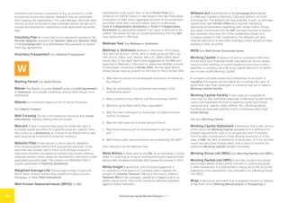 International Capital Markets Glossary 2023
55
Investors must receive a password or log-on protocol in order
to view and access the material. However, they are prohibited
from copying the presentation. The Lead Manager will most likely
monitor access to the site to help estimate interest, as well as to
comply with distribution restrictions under applicable securities
laws.
Voluntary Filer An issuer that is not statutorily required to file
Periodic Reports (exempt from Section 13(a) and Section 15(d)
of the Exchange Act), but nevertheless files pursuant to certain
financing agreements.
Voluntary Prepayment See Optional Prepayment.
W
Waiting Period See Quiet Period.
Waiver The Waiver of a past Default under a Credit Agreement
or Indenture, and usually containing, among other things, time
restrictions.
Wakala An investment agency form of Islamic financing.
See Islamic Finance.
Wall Crossing The act of providing an individual with Inside
Information, thereby making them an insider.
Warrant A type of security that gives its holder the right to
purchase equity securities for a specific price at a specific time.
Also known as a Sweetener as it tends to be offered with a new
debt issue as an incentive for potential investors.
Website Filter A mechanism to block specific websites
from being accessed without the appropriate approval. In the
securities law context, one or more click-through screens to
determine whether a prospective investor may access offering
materials posted online, based on distributions restrictions under
applicable securities laws. The creation of a Website Filter is
usually addressed in Publicity Guidelines.
Weighted Average Life The average number of years for
which there remains outstanding unpaid principal on a loan,
mortgage, or other Debt Instrument.
Well-Known Seasoned Issuer (WKSI) An SEC
classification of an issuer that: (i) has a Public Float of a
minimum of US$700 million or has issued in the last three years
a minimum of US$1 billion aggregate amount of nonconvertible
securities, other than common equity; and (ii) is otherwise
Form S-3 Registration Statement or Form F-3 Registration
Statement (as applicable) eligible. If an issuer is deemed to be
a WKSI, the issuer can rely on certain exemptions from the SEC
rules applicable to offerings.
Wellman Test See Wellman v. Dickinson.
Wellman v. Dickinson Wellman v. Dickinson, 475 F.Supp.
783, 823-24 (S.D.N.Y. 1979), aff’d on other grounds, 682 F.2d
355 (2d Cir. 1982), cert. denied, 460 U.S. 1069 (1983). Most
courts refer to the eight-factor test suggested by the SEC and
approved in Wellman v. Dickinson to determine whether a series
of purchases constitutes a Tender Offer. Not all eight factors
(listed below) need be present for the court to find a Tender Offer.
1. Was there an active and widespread solicitation of shares by
the offeror?
2. Was the solicitation of a substantial percentage of the
outstanding stock?
3. Was a premium price offered over the prevailing market?
4. Were the terms fixed rather than negotiable?
5. Was the offer contingent on the tender of a fixed minimum
number of shares?
6. Was the offer open for a limited period of time?
7. Was there pressure put on shareholders to sell their stock?
and
8. Were there public announcements accompanying the offer?
Also referred to as the Wellman Test.
Wells Notice A letter sent by the SEC to an individual or entity
when it is planning to bring an enforcement action against them.
Named after the Wells Committee that created the process in 1972.
White Knight A party that, with the encouragement or
co-operation of the board of a company that is already the
subject of a Hostile Takeover offer by a third party, makes a
Takeover Bid for the company, usually at a higher price or on
better overall terms. One of the numerous defenses available
against Hostile Takeovers.
Williams Act Amendments to the Exchange Act enacted
in 1968 and codified in Sections 13(d) and Section 14 of the
Exchange Act. The Williams Act was enacted, in part, to eliminate
abuses with cash Tender Offers and requires mandatory
disclosure of information regarding cash Tender Offers. Filings
and public disclosures with the SEC are also required of anyone
who acquires more than 5% of the outstanding shares of a
company subject to SEC-registration. The Williams Act also
requires disclosure of securities holdings to alert issuers of stake
building in their securities.
WKSI See Well-Known Seasoned Issuer.
Working Capital A measure of both a company’s efficiency
and its short-term financial health calculated as current assets
minus current liabilities. If current assets are less than current
liabilities, a company has a Working Capital deficiency or deficit.
Also known as Net Working Capital.
A company can have assets and profitability but be short of
Liquidity if its assets cannot readily be converted into cash. To
assist with cash flow challenges, a company may put in place a
Working Capital Facility.
Working Capital Facility A loan used by companies to
cover day-to-day operations expenses. A Working Capital Facility
covers only expenses incurred by existing capital and human
resources (e.g., payroll, rents, utilities, etc.). Working Capital
Facilities are generally granted only to companies with a high
Credit Rating.
See also Working Capital.
Working Capital Statement A statement that in the opinion
of the issuer the Working Capital available to it is sufficient for
present requirements, that is, for at least the next 12 months
from the date of publication of the offering document (or in the
case of AIM, the date of admission of securities), or, if not and the
issuer has securities already listed, how it plans to provide the
additional Working Capital thought necessary.
Working Group List (WGL) See Working Parties List (WPL).
Working Parties List (WPL) A list that contains the names
and contact details of the parties involved in a particular equity
or debt transaction. It is distributed to everyone on the list at the
beginning of the transaction. Also referred to as a Working Group
List (WGL).
Wrap A disclosure document that is wrapped around (or stapled
to the front of) an Offering Memorandum or Prospectus in
 