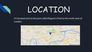 LOCATION
It’s located next to the park called Regent’s Park to the north west of
London.