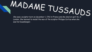 She was a sculptor born on december 1, 1761 in France and she died on april 16, in
London. She learned to model the wax of the sculptor Philippe Curtius when she
was his housekeeper.