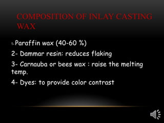 COMPOSITION OF INLAY CASTING
WAX
1- Paraffin wax (40-60 %)
2- Dammar resin: reduces flaking
3- Carnauba or bees wax : raise the melting
temp.
4- Dyes: to provide color contrast
 