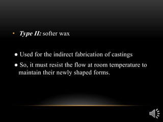 • Type II: softer wax
● Used for the indirect fabrication of castings
● So, it must resist the flow at room temperature to
maintain their newly shaped forms.
 