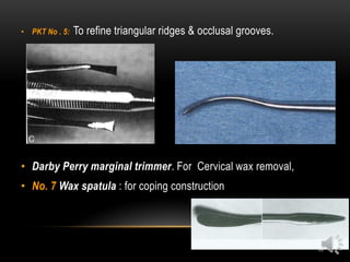 44
• PKT No . 5: To refine triangular ridges & occlusal grooves.
• Darby Perry marginal trimmer. For Cervical wax removal,
• No. 7 Wax spatula : for coping construction
 