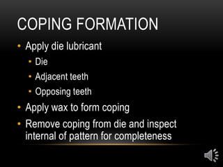 COPING FORMATION
• Apply die lubricant
• Die
• Adjacent teeth
• Opposing teeth
• Apply wax to form coping
• Remove coping from die and inspect
internal of pattern for completeness
 