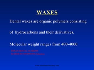 WAXES
Dental waxes are organic polymers consisting
of hydrocarbons and their derivatives.
Molecular weight ranges from 400-4000
www.indiandentalacademy.com
INDIAN DENTAL ACADEMY
LEADER IN CONTINUING Education
 