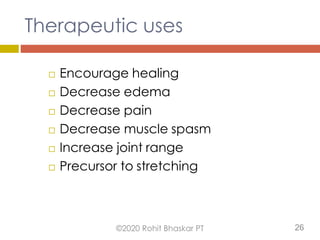 Therapeutic uses
 Encourage healing
 Decrease edema
 Decrease pain
 Decrease muscle spasm
 Increase joint range
 Precursor to stretching
©2020 Rohit Bhaskar PT 26
 