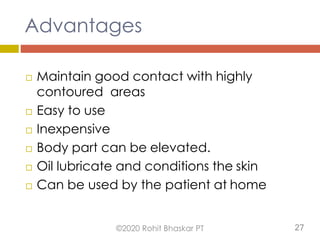 Advantages
 Maintain good contact with highly
contoured areas
 Easy to use
 Inexpensive
 Body part can be elevated.
 Oil lubricate and conditions the skin
 Can be used by the patient at home
©2020 Rohit Bhaskar PT 27
 